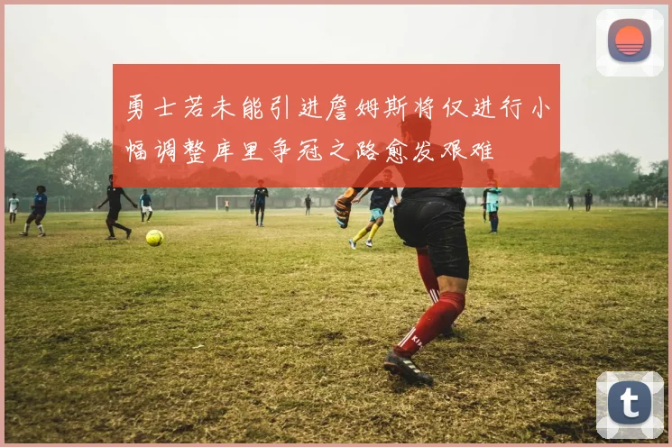 勇士若未能引进詹姆斯将仅进行小幅调整库里争冠之路愈发艰难