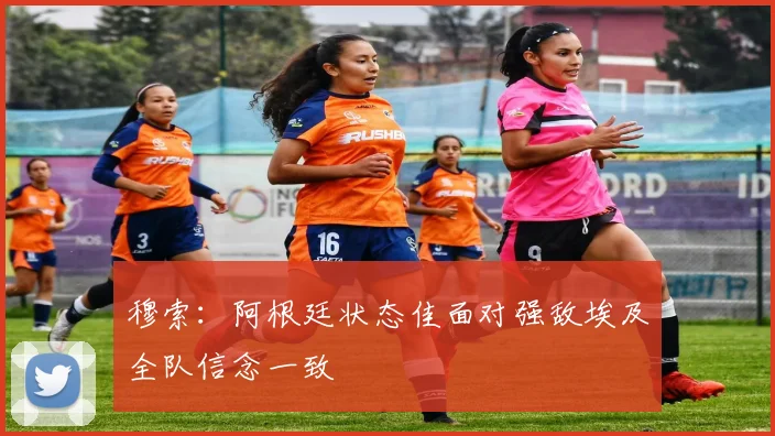 穆索：阿根廷状态佳面对强敌埃及全队信念一致