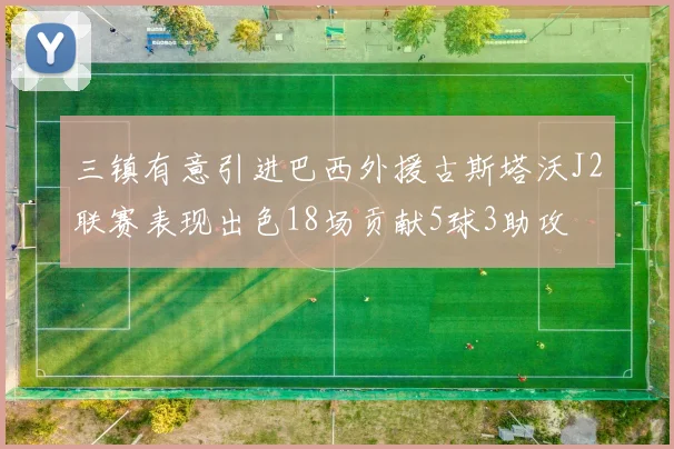 三镇有意引进巴西外援古斯塔沃J2联赛表现出色18场贡献5球3助攻