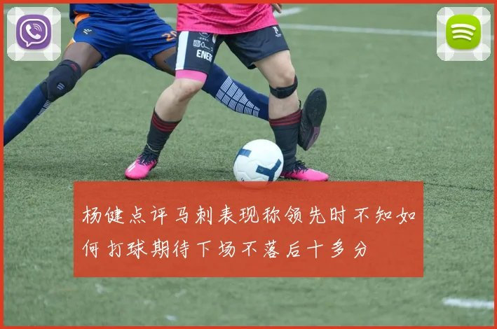 杨健点评马刺表现称领先时不知如何打球期待下场不落后十多分