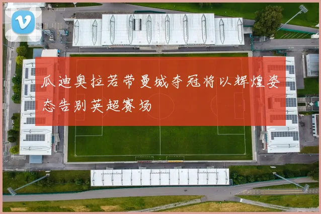 瓜迪奥拉若带曼城夺冠将以辉煌姿态告别英超赛场