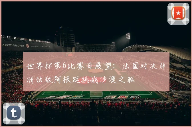 世界杯第6比赛日展望：法国对决非洲劲敌阿根廷挑战沙漠之狐