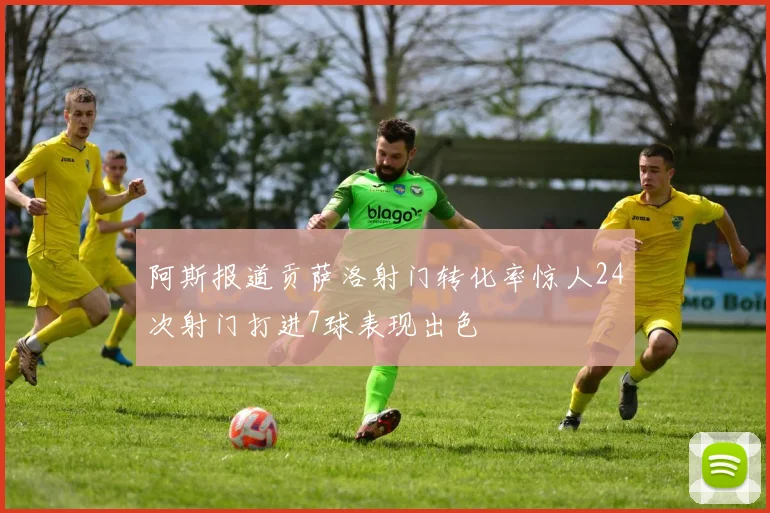 阿斯报道贡萨洛射门转化率惊人24次射门打进7球表现出色