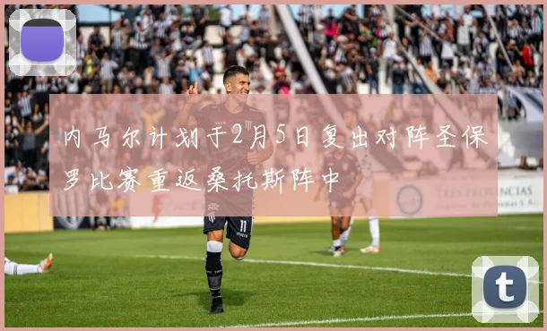 内马尔计划于2月5日复出对阵圣保罗比赛重返桑托斯阵中