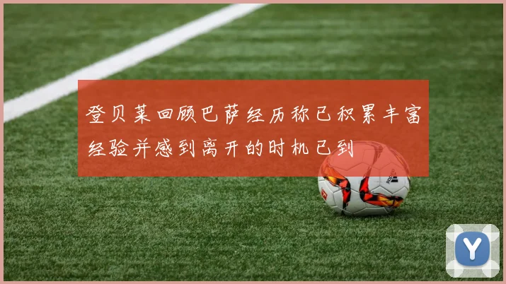 登贝莱回顾巴萨经历称已积累丰富经验并感到离开的时机已到