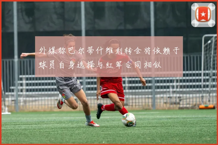 外媒称巴尔蒂什维利转会将依赖于球员自身选择与红军合同相似