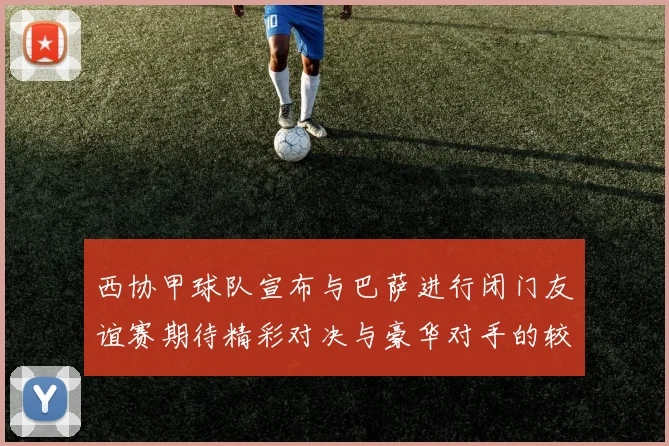 西协甲球队宣布与巴萨进行闭门友谊赛期待精彩对决与豪华对手的较量