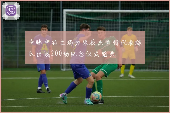 今晚申花主场为朱辰杰举行代表球队出战200场纪念仪式盛典
