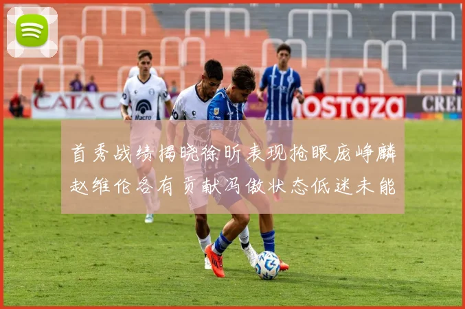 首秀战绩揭晓徐昕表现抢眼庞峥麟赵维伦各有贡献冯傲状态低迷未能得分